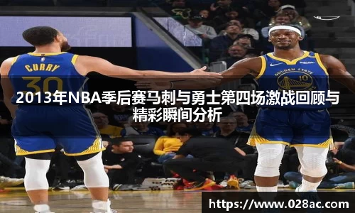 2013年NBA季后赛马刺与勇士第四场激战回顾与精彩瞬间分析