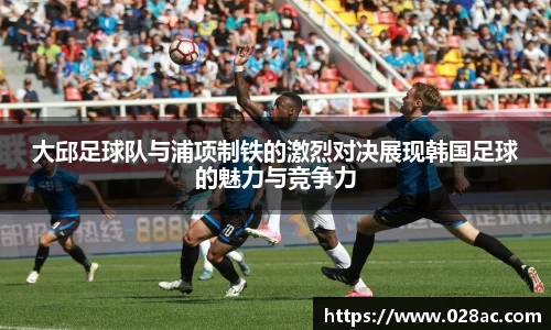 大邱足球队与浦项制铁的激烈对决展现韩国足球的魅力与竞争力