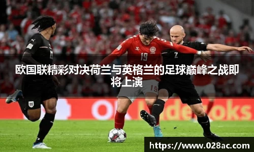 欧国联精彩对决荷兰与英格兰的足球巅峰之战即将上演