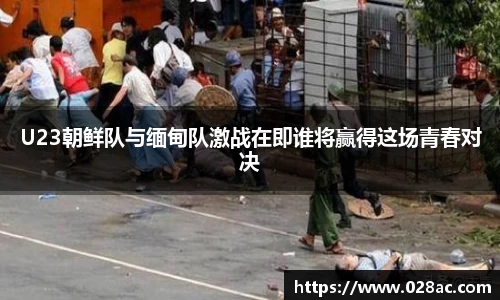 U23朝鲜队与缅甸队激战在即谁将赢得这场青春对决