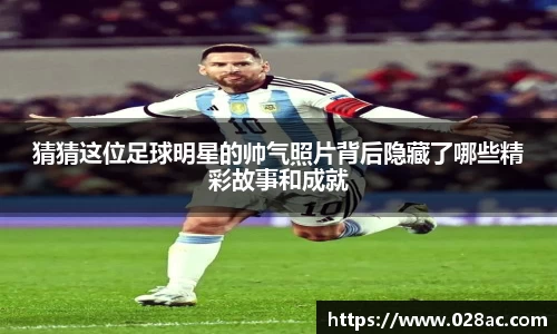 猜猜这位足球明星的帅气照片背后隐藏了哪些精彩故事和成就