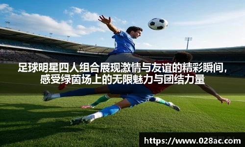 足球明星四人组合展现激情与友谊的精彩瞬间，感受绿茵场上的无限魅力与团结力量