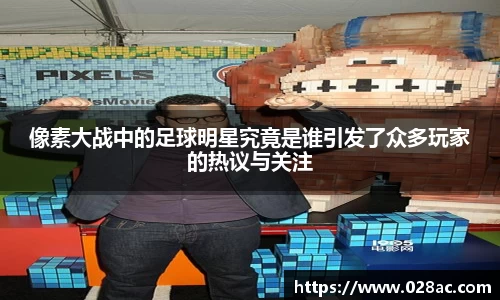 像素大战中的足球明星究竟是谁引发了众多玩家的热议与关注